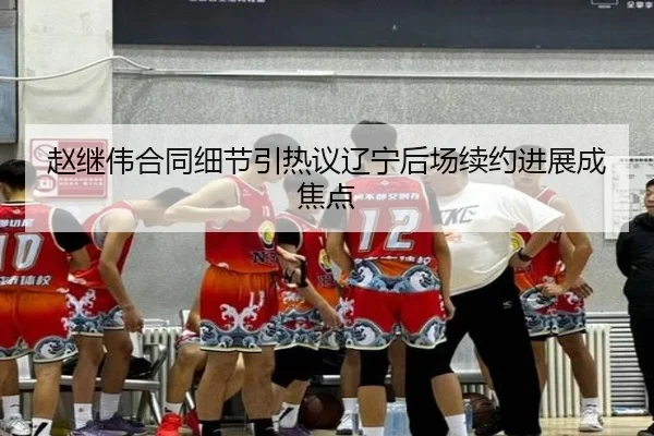 赵继伟合同细节引热议辽宁后场续约进展成焦点