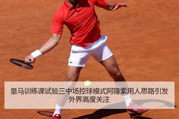 皇马训练课试验三中场控球模式阿隆索用人思路引发外界高度关注