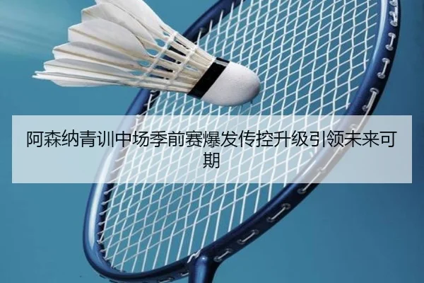 阿森纳青训中场季前赛爆发传控升级引领未来可期