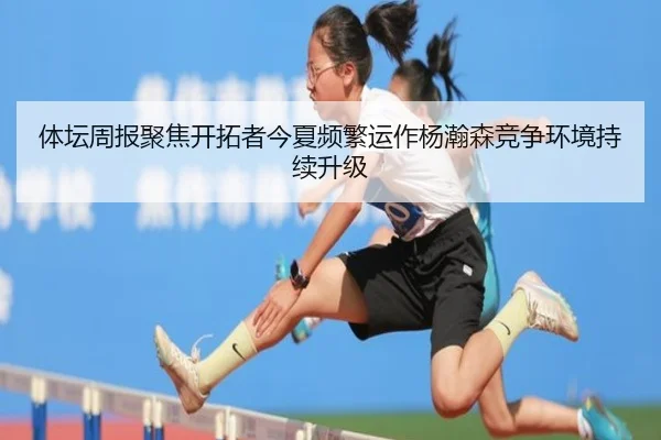 体坛周报聚焦开拓者今夏频繁运作杨瀚森竞争环境持续升级