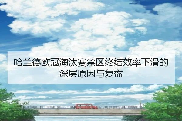 哈兰德欧冠淘汰赛禁区终结效率下滑的深层原因与复盘