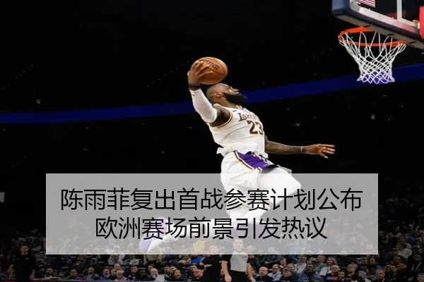 陈雨菲复出首战参赛计划公布 欧洲赛场前景引发热议