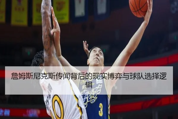 詹姆斯尼克斯传闻背后的现实博弈与球队选择逻辑